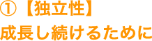 ①【独立性】成長し続けるために