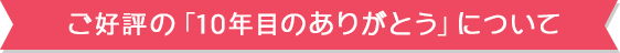 ご好評の「10年目のありがとう」について