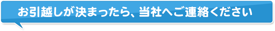 お引越しが決まったら、当社へご連絡ください
