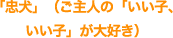 「忠犬」（ご主人の「いい子、いい子」が大好き）